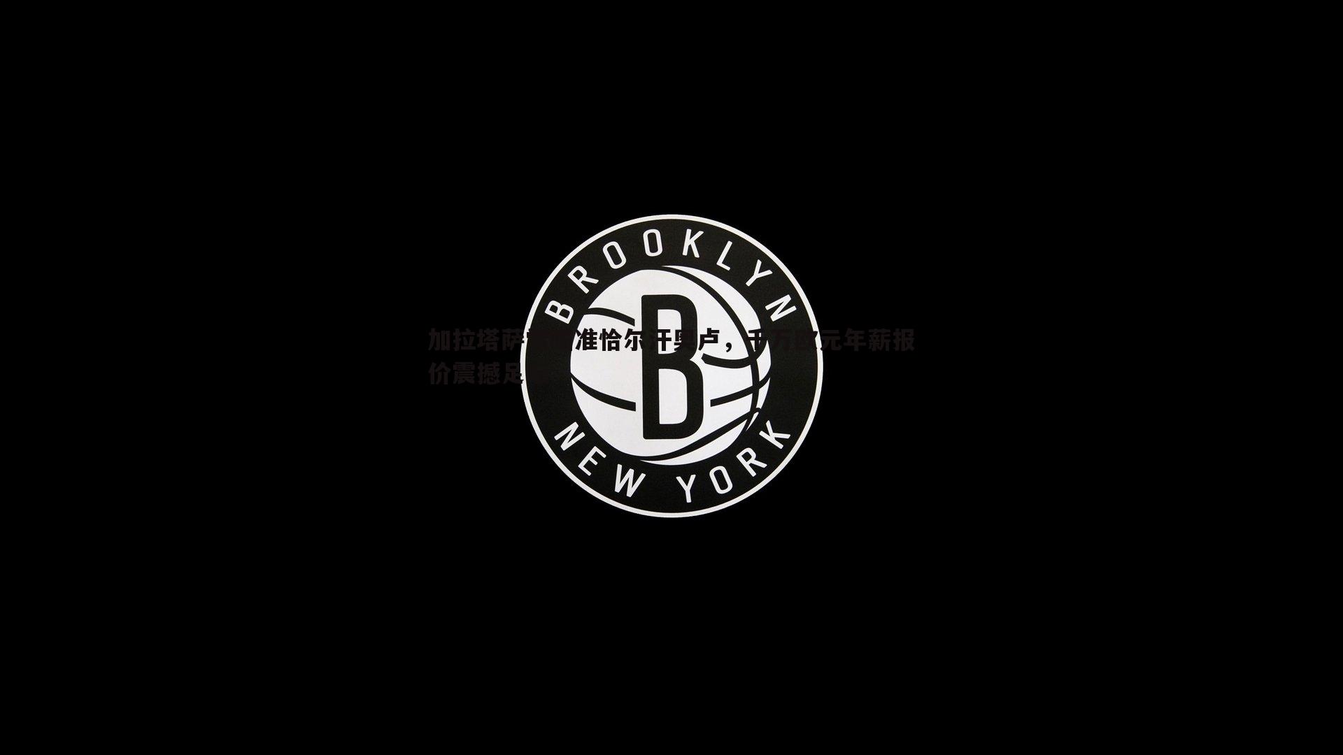 黑白直播官网-加拉塔萨雷瞄准恰尔汗奥卢，千万欧元年薪报价震撼足坛