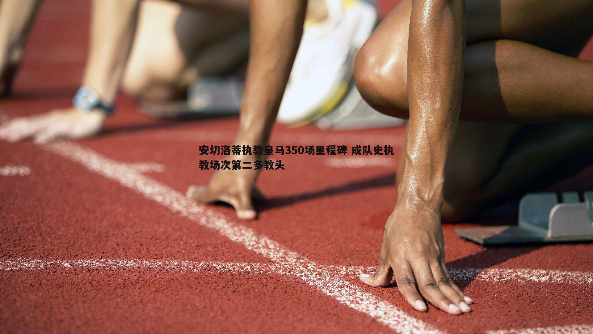 安切洛蒂执教皇马350场里程碑 成队史执教场次第二多教头
