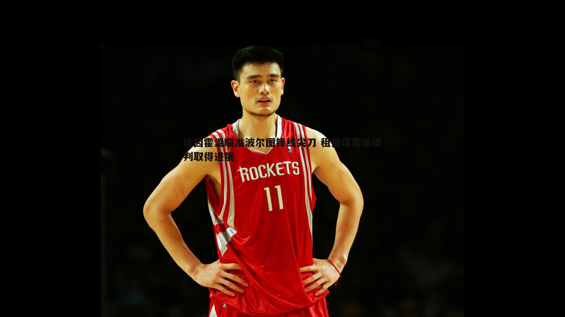 黑白直播官网-埃因霍温瞄准波尔图锋线尖刀 租借塔雷米谈判取得进展