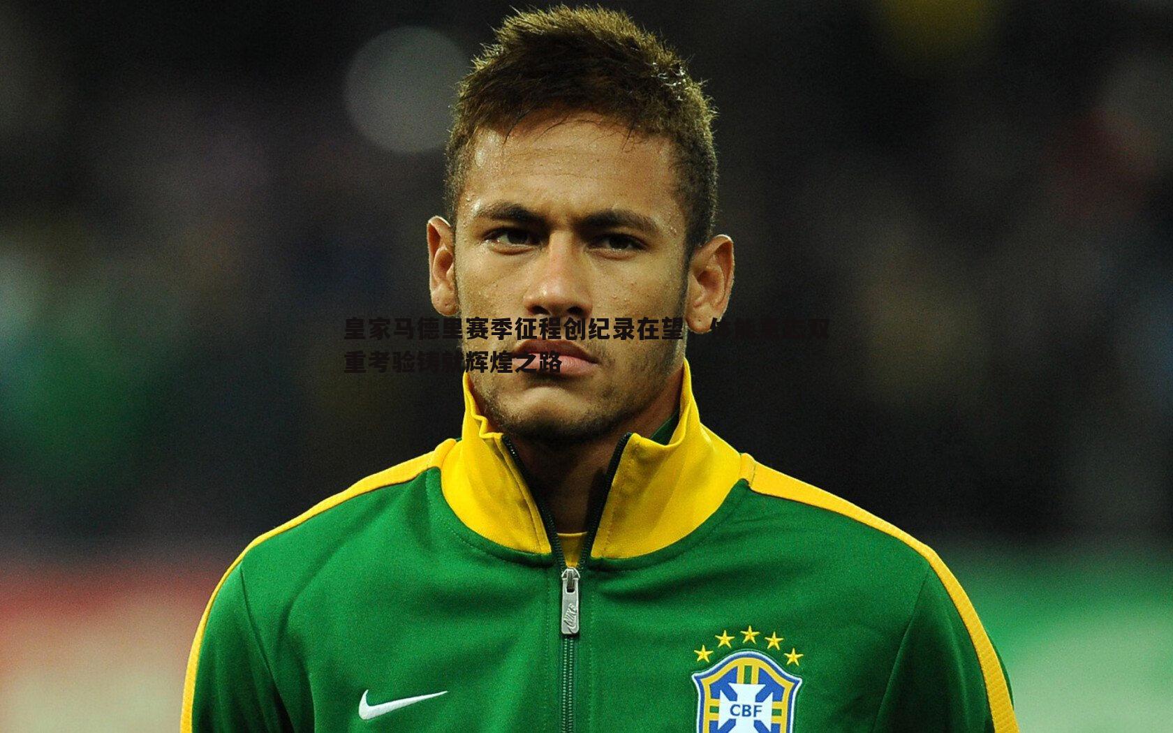 皇家马德里赛季征程创纪录在望,体能意志双重考验铸就辉煌之路