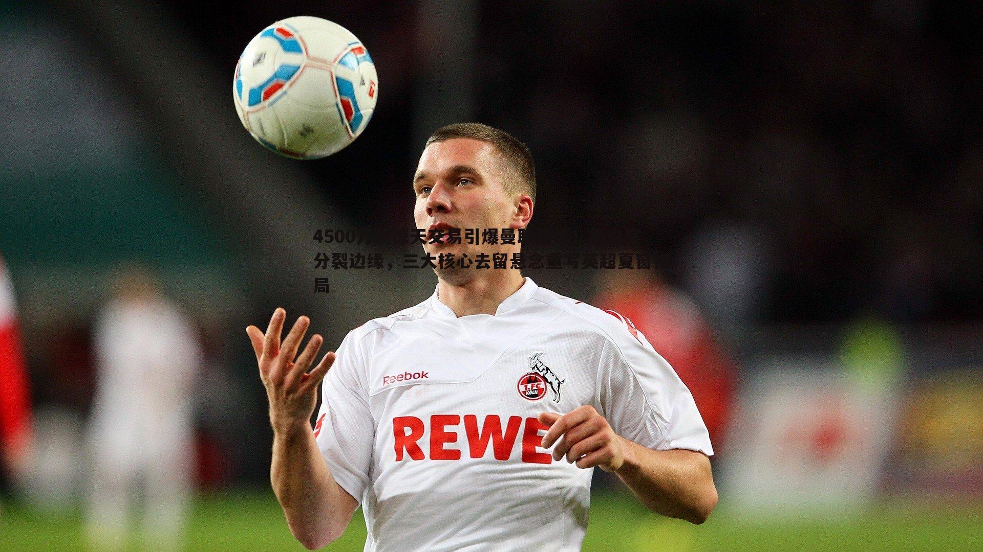 黑白直播官网-4500万镑惊天交易引爆曼联危机！更衣室分裂边缘，三大核心去留悬念重写英超夏窗格局