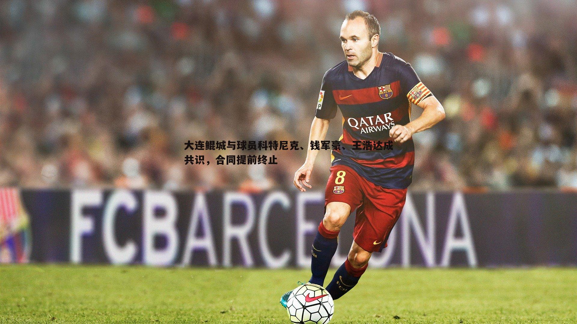 黑白直播官网-大连鲲城与球员科特尼克、钱军豪、王浩达成共识，合同提前终止