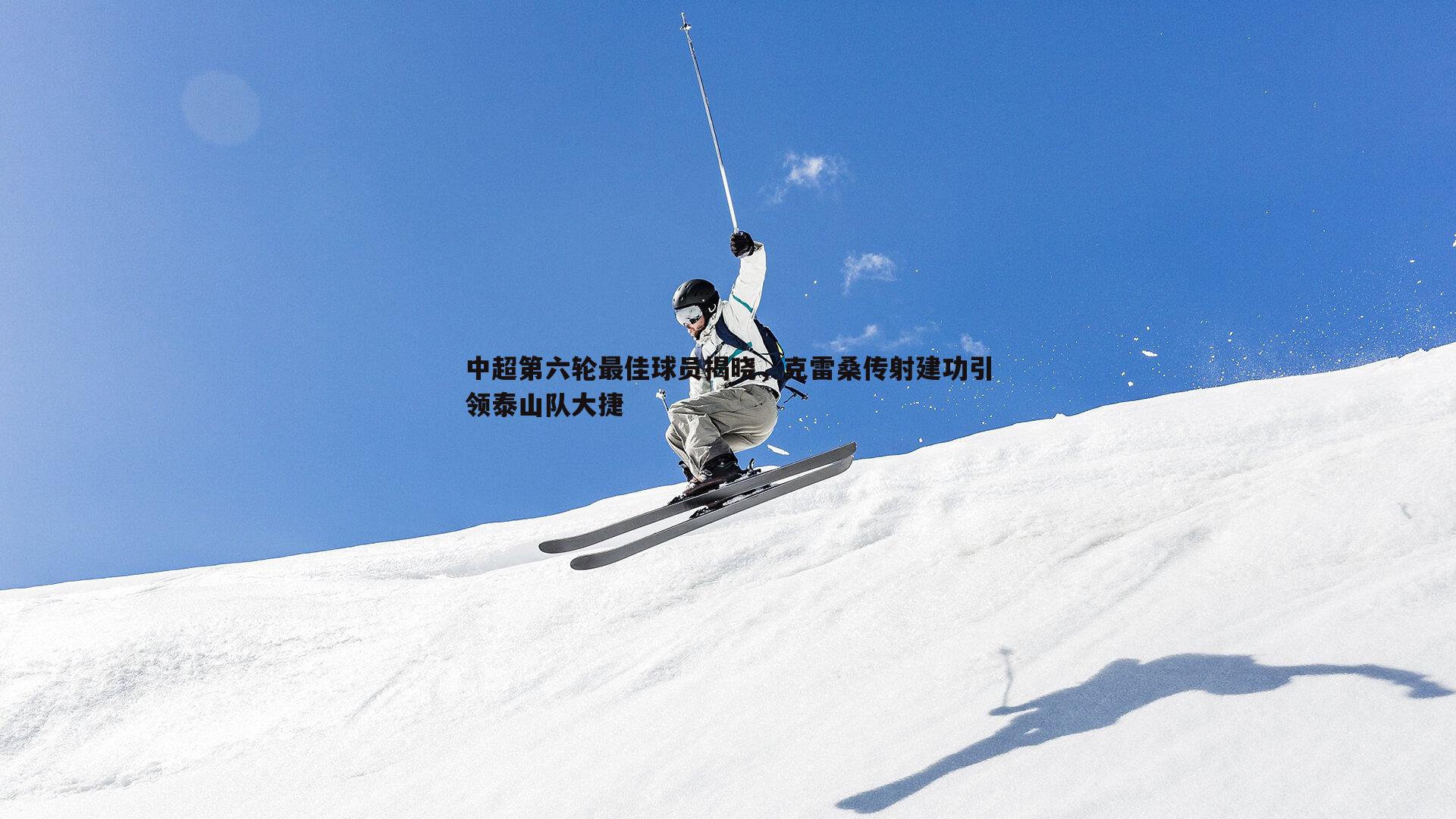 中超第六轮最佳球员揭晓,克雷桑传射建功引领泰山队大捷