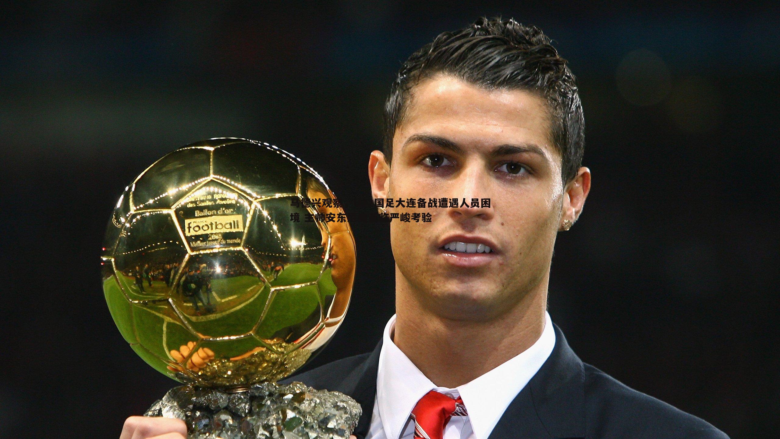 黑白直播官网-马德兴观察，U22国足大连备战遭遇人员困境 主帅安东尼奥面临严峻考验