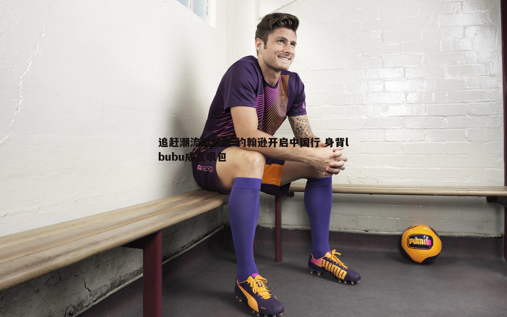 黑白直播官网-追赶潮流凯尔登-约翰逊开启中国行 身背lbubu成显眼包