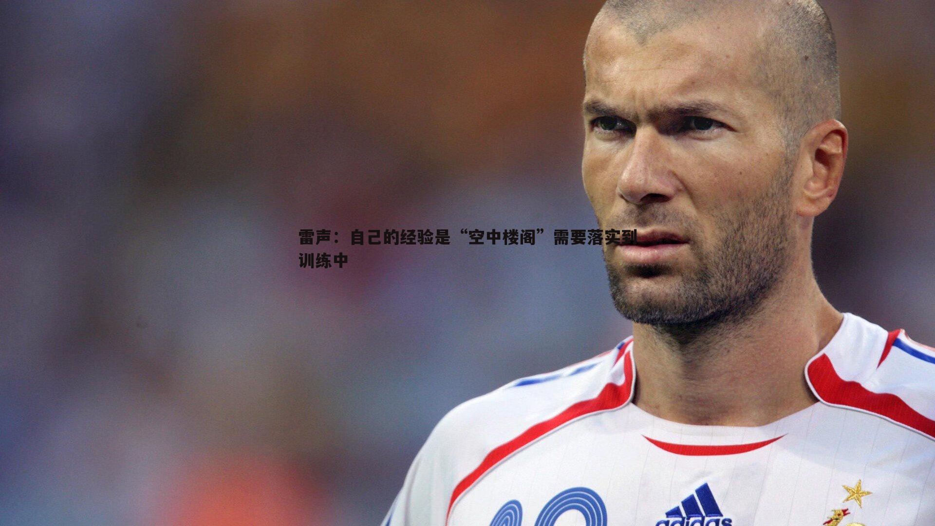 黑白直播官网-雷声：自己的经验是“空中楼阁”需要落实到训练中