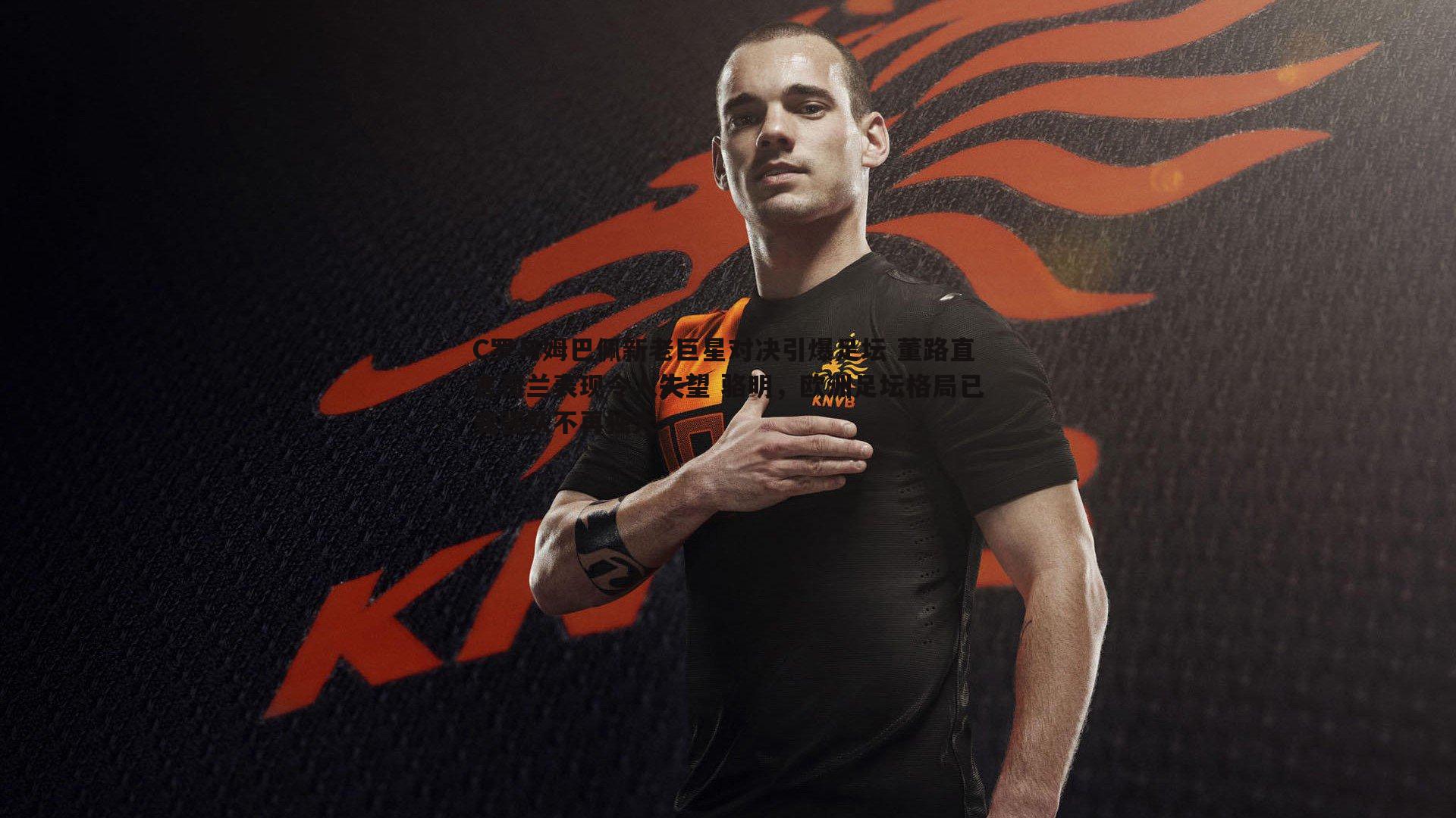 黑白直播官网-C罗与姆巴佩新老巨星对决引爆足坛 董路直言荷兰表现令人失望 骆明，欧洲足坛格局已变强队不再独大