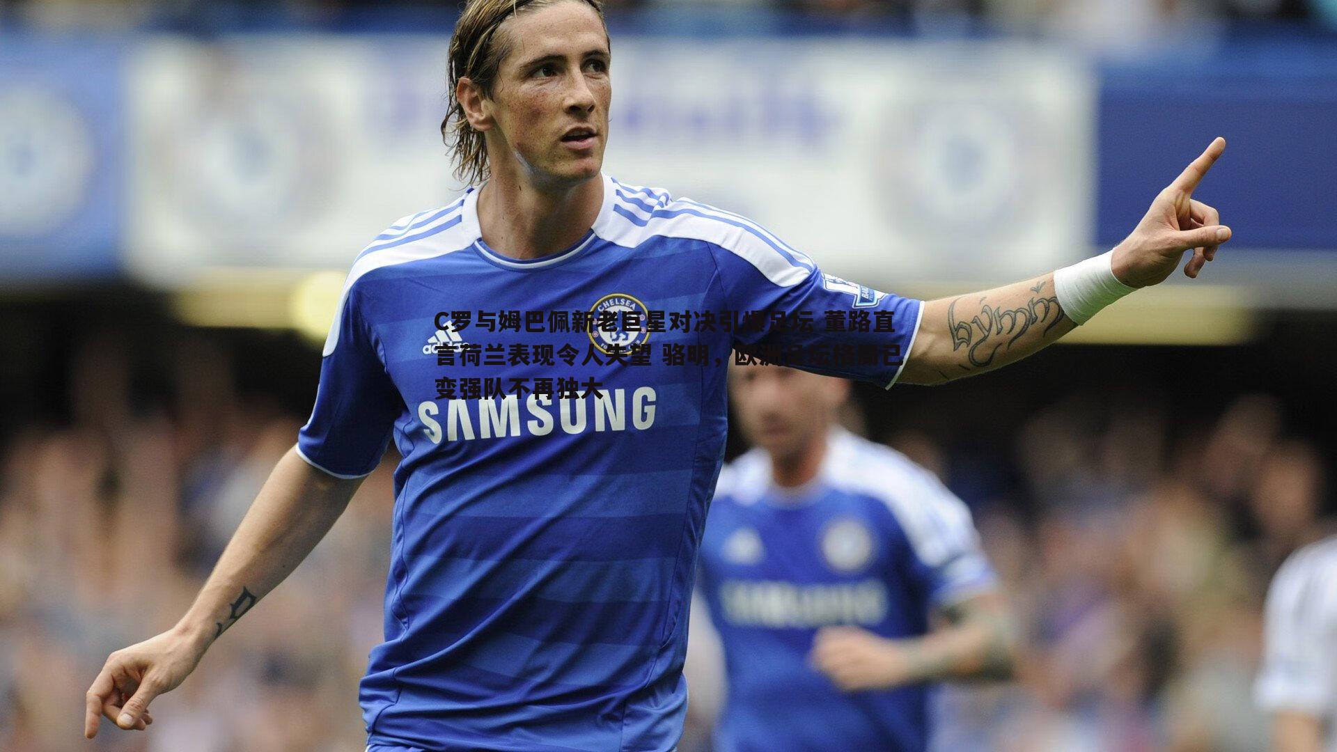 C罗与姆巴佩新老巨星对决引爆足坛 董路直言荷兰表现令人失望 骆明，欧洲足坛格局已变强队不再独大