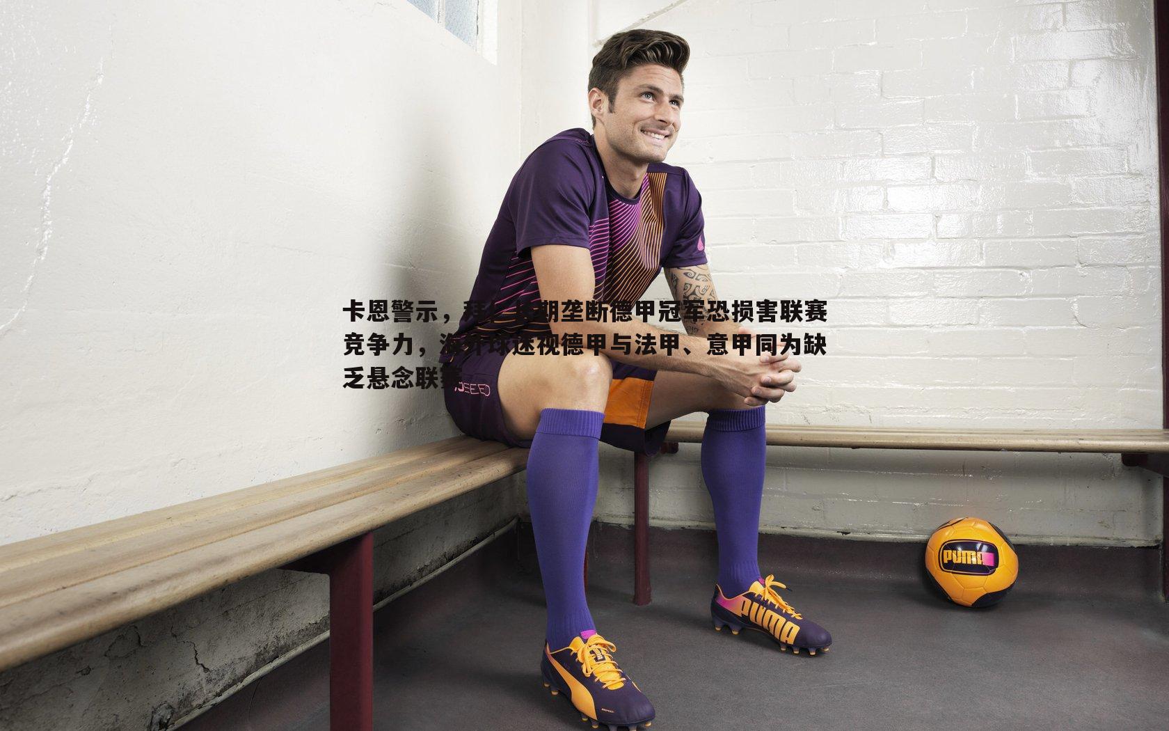 黑白直播官网-卡恩警示，拜仁长期垄断德甲冠军恐损害联赛竞争力，海外球迷视德甲与法甲、意甲同为缺乏悬念联赛