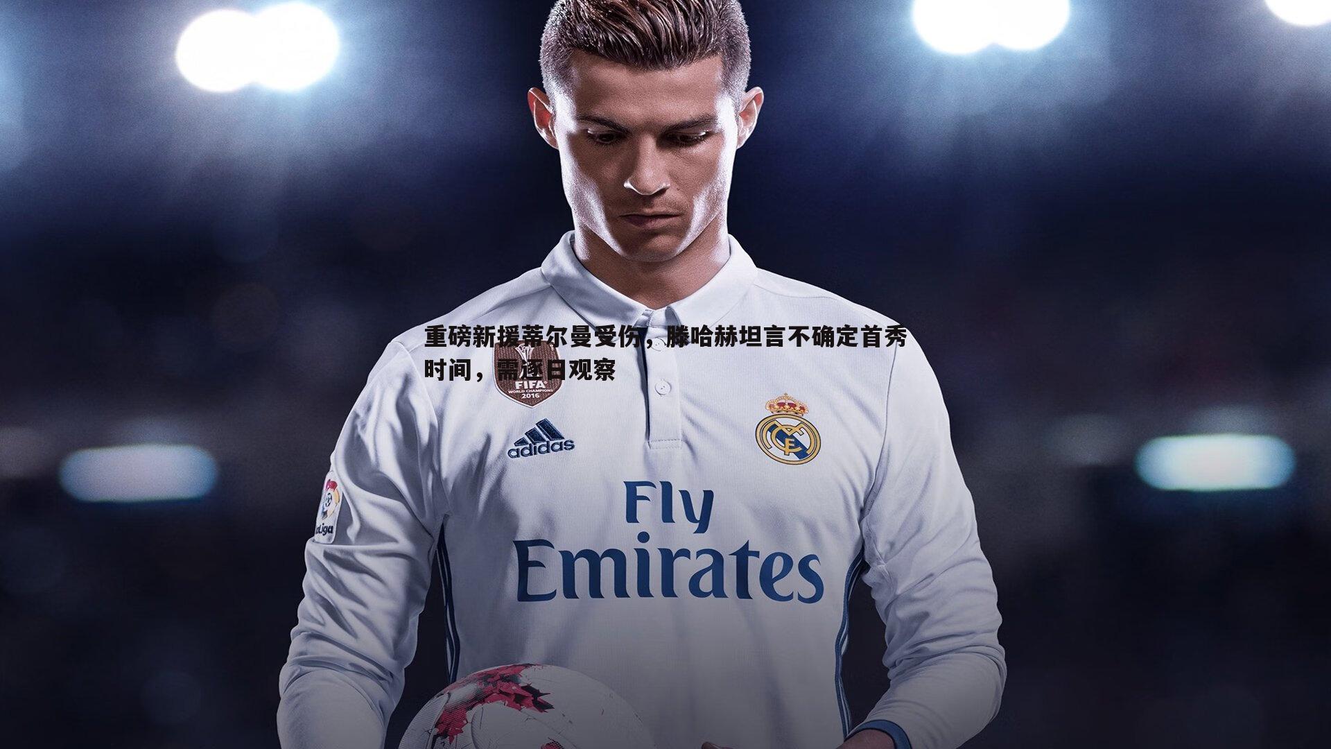 重磅新援蒂尔曼受伤，滕哈赫坦言不确定首秀时间，需逐日观察