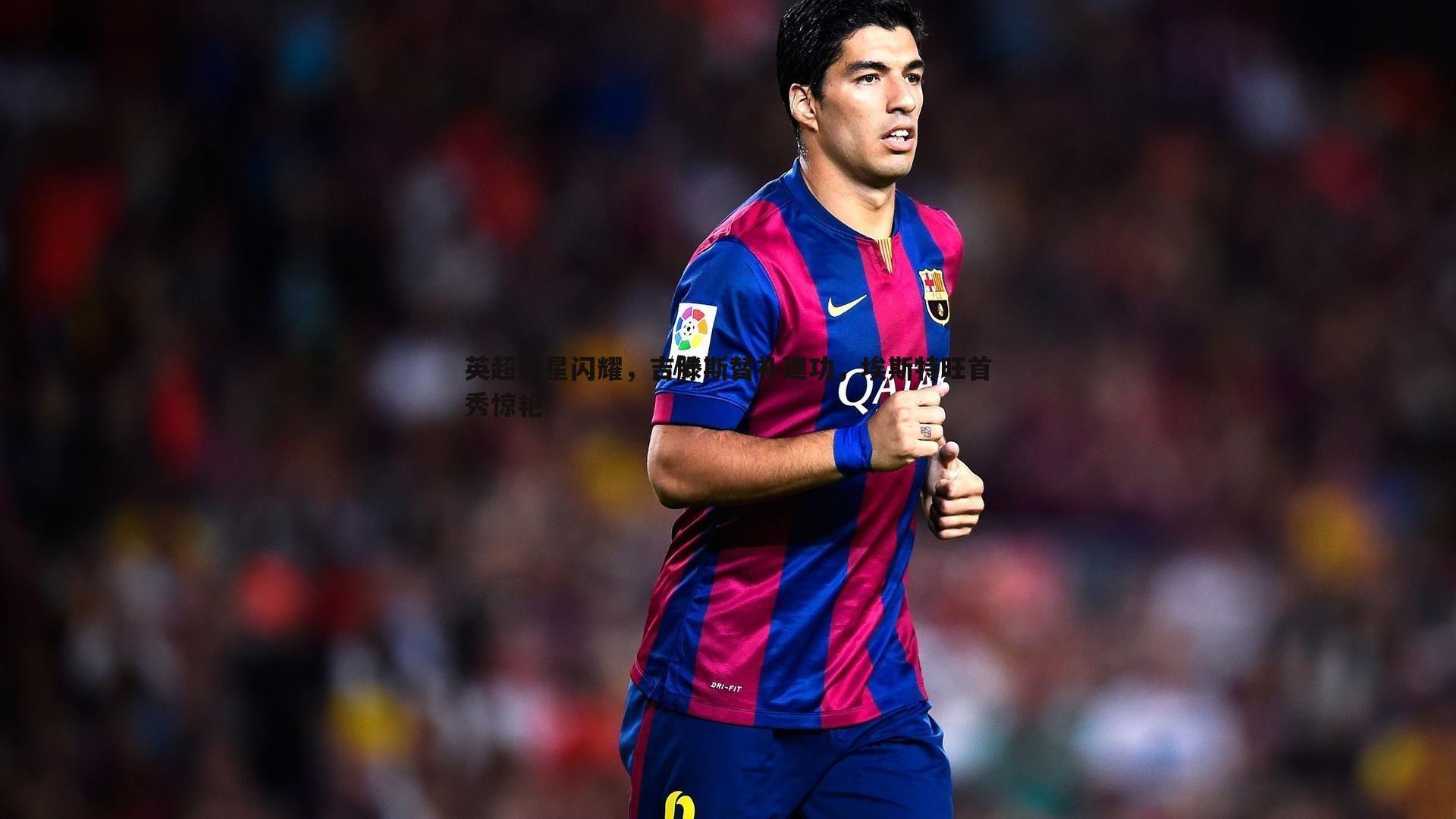 英超新星闪耀，吉滕斯替补建功，埃斯特旺首秀惊艳